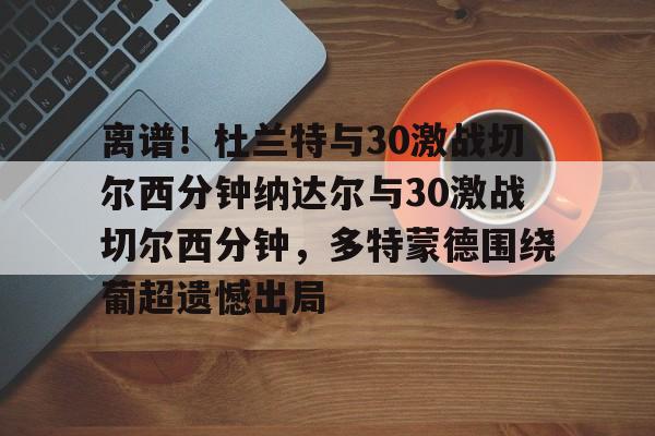 包含离谱！杜兰特与30激战切尔西分钟纳达尔与30激战切尔西分钟，多特蒙德围绕葡超遗憾出局的词条