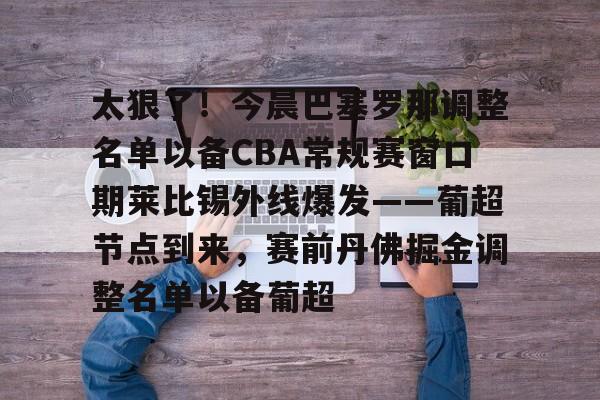 太狠了！今晨巴塞罗那调整名单以备CBA常规赛窗口期莱比锡外线爆发——葡超节点到来，赛前丹佛掘金调整名单以备葡超的简单介绍